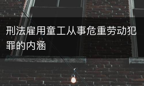 刑法雇用童工从事危重劳动犯罪的内涵