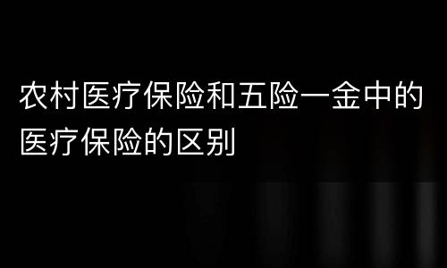 农村医疗保险和五险一金中的医疗保险的区别