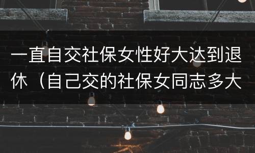 一直自交社保女性好大达到退休（自己交的社保女同志多大年龄能退休）