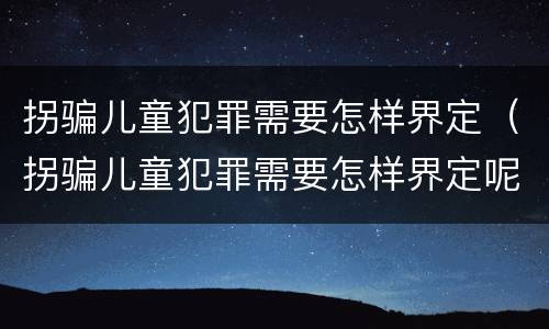 拐骗儿童犯罪需要怎样界定（拐骗儿童犯罪需要怎样界定呢）
