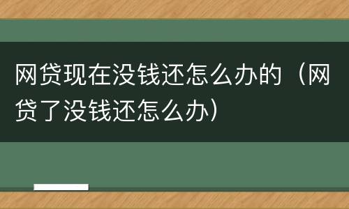 网贷现在没钱还怎么办的（网贷了没钱还怎么办）