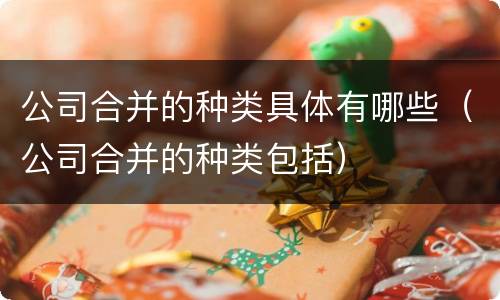 公司合并的种类具体有哪些（公司合并的种类包括）