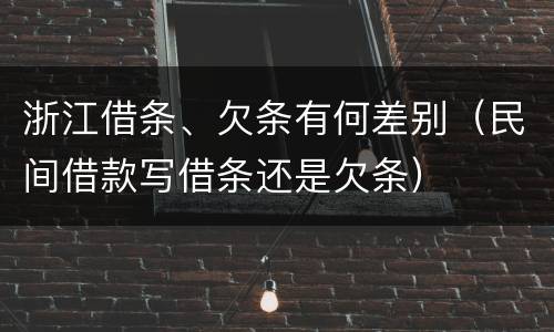 浙江借条、欠条有何差别（民间借款写借条还是欠条）