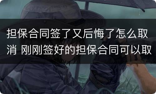 担保合同签了又后悔了怎么取消 刚刚签好的担保合同可以取消吗