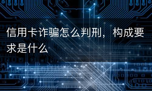 信用卡诈骗怎么判刑，构成要求是什么