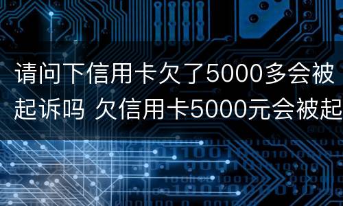 请问下信用卡欠了5000多会被起诉吗 欠信用卡5000元会被起诉吗