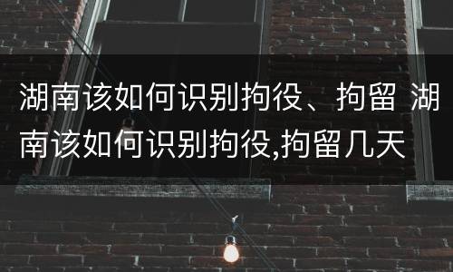 湖南该如何识别拘役、拘留 湖南该如何识别拘役,拘留几天