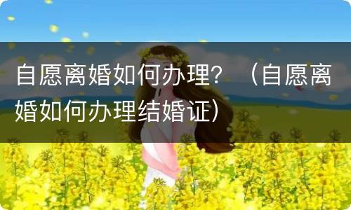 自愿离婚如何办理？（自愿离婚如何办理结婚证）