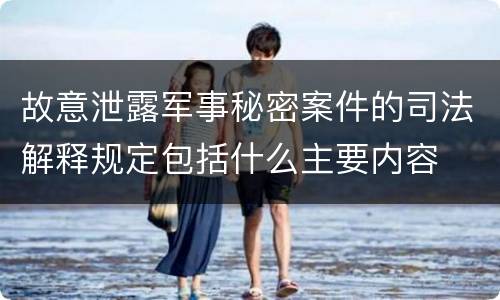 故意泄露军事秘密案件的司法解释规定包括什么主要内容