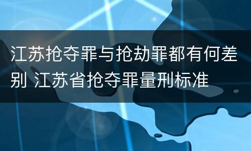 江苏抢夺罪与抢劫罪都有何差别 江苏省抢夺罪量刑标准
