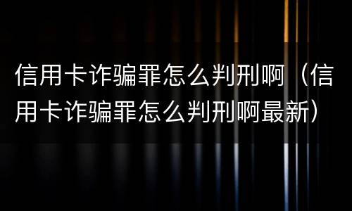 信用卡诈骗罪怎么判刑啊（信用卡诈骗罪怎么判刑啊最新）