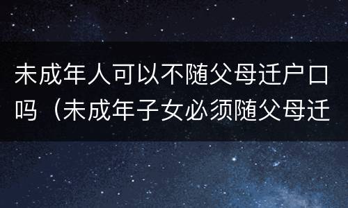 未成年人可以不随父母迁户口吗（未成年子女必须随父母迁户吗）