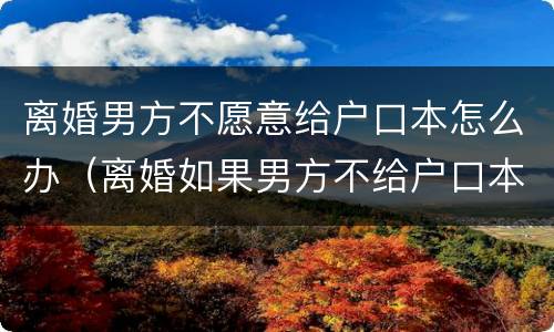 离婚男方不愿意给户口本怎么办（离婚如果男方不给户口本怎么办）