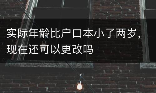 实际年龄比户口本小了两岁，现在还可以更改吗