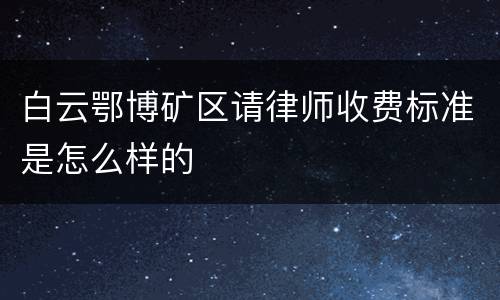 白云鄂博矿区请律师收费标准是怎么样的