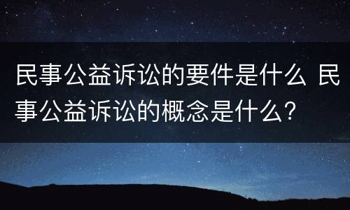 民事公益诉讼的要件是什么 民事公益诉讼的概念是什么?