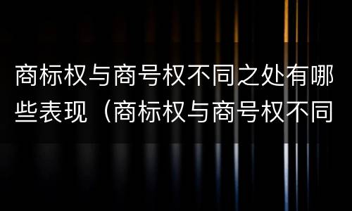 商标权与商号权不同之处有哪些表现（商标权与商号权不同之处有哪些表现）