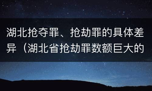 湖北抢夺罪、抢劫罪的具体差异（湖北省抢劫罪数额巨大的标准）
