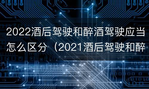 2022酒后驾驶和醉酒驾驶应当怎么区分（2021酒后驾驶和醉驾的区别）