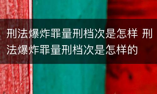 刑法爆炸罪量刑档次是怎样 刑法爆炸罪量刑档次是怎样的