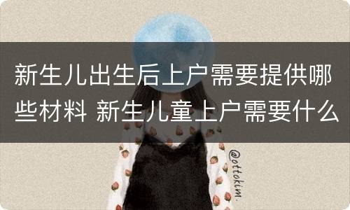 新生儿出生后上户需要提供哪些材料 新生儿童上户需要什么材料