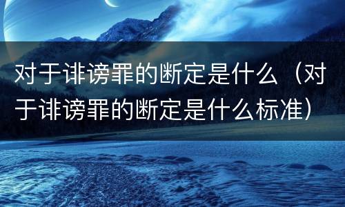 对于诽谤罪的断定是什么（对于诽谤罪的断定是什么标准）