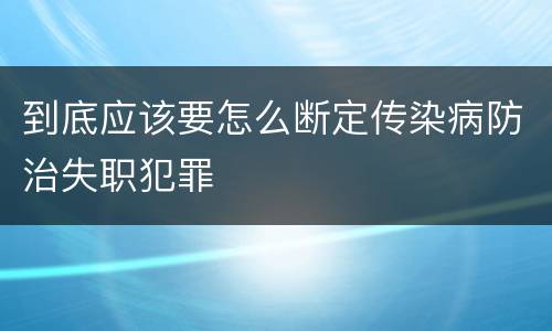 到底应该要怎么断定传染病防治失职犯罪