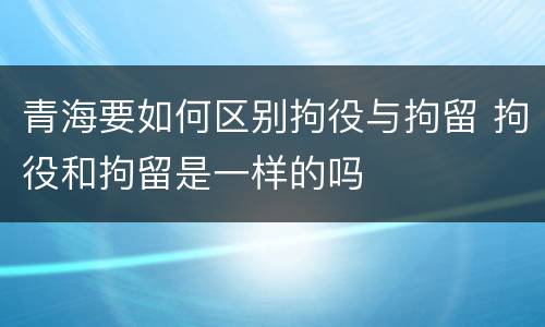 青海要如何区别拘役与拘留 拘役和拘留是一样的吗