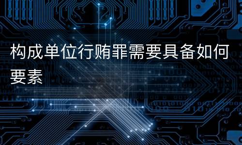 构成单位行贿罪需要具备如何要素