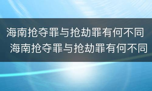 海南抢夺罪与抢劫罪有何不同 海南抢夺罪与抢劫罪有何不同之处