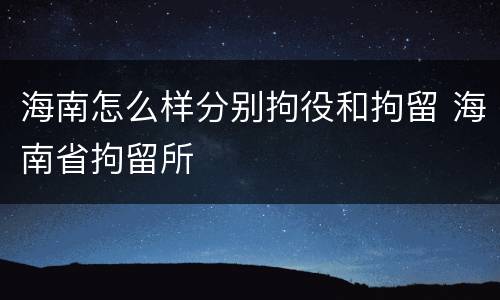 海南怎么样分别拘役和拘留 海南省拘留所