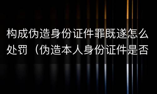 构成伪造身份证件罪既遂怎么处罚（伪造本人身份证件是否构成犯罪）