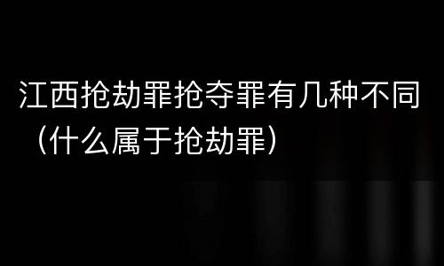 江西抢劫罪抢夺罪有几种不同（什么属于抢劫罪）
