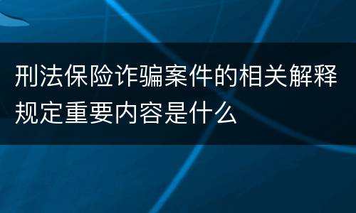 刑法保险诈骗案件的相关解释规定重要内容是什么