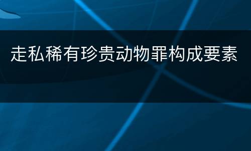 走私稀有珍贵动物罪构成要素