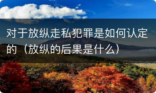 对于放纵走私犯罪是如何认定的（放纵的后果是什么）