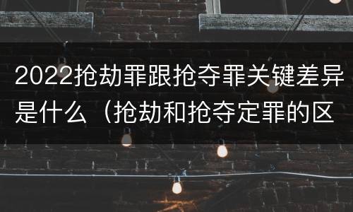 2022抢劫罪跟抢夺罪关键差异是什么（抢劫和抢夺定罪的区别）