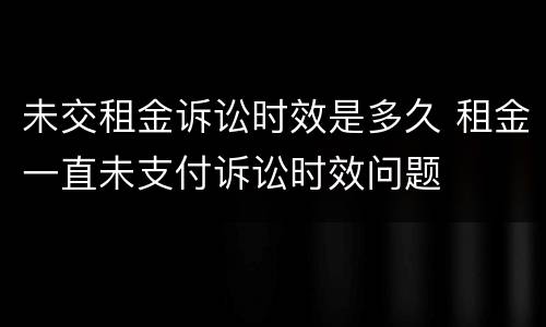 未交租金诉讼时效是多久 租金一直未支付诉讼时效问题