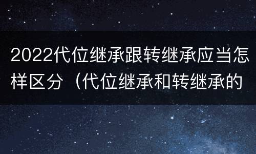 2022代位继承跟转继承应当怎样区分（代位继承和转继承的概念和适用范围）