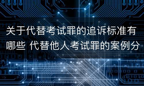 关于代替考试罪的追诉标准有哪些 代替他人考试罪的案例分析