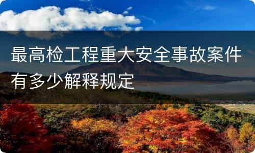 最高检工程重大安全事故案件有多少解释规定