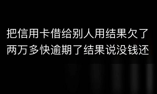 把信用卡借给别人用结果欠了两万多快逾期了结果说没钱还想知道如何处理