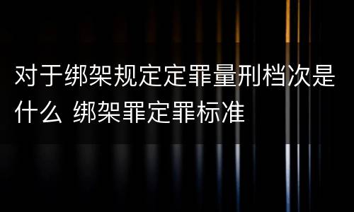对于绑架规定定罪量刑档次是什么 绑架罪定罪标准