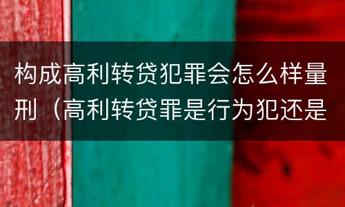 构成高利转贷犯罪会怎么样量刑（高利转贷罪是行为犯还是结果犯）
