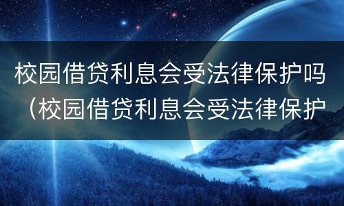 校园借贷利息会受法律保护吗（校园借贷利息会受法律保护吗）