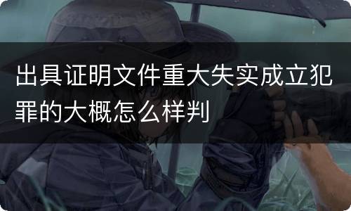 出具证明文件重大失实成立犯罪的大概怎么样判