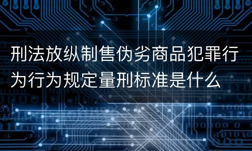 刑法放纵制售伪劣商品犯罪行为行为规定量刑标准是什么