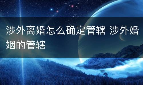 涉外离婚怎么确定管辖 涉外婚姻的管辖