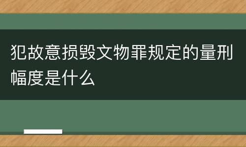 犯故意损毁文物罪规定的量刑幅度是什么