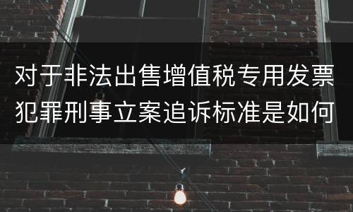 对于非法出售增值税专用发票犯罪刑事立案追诉标准是如何规定